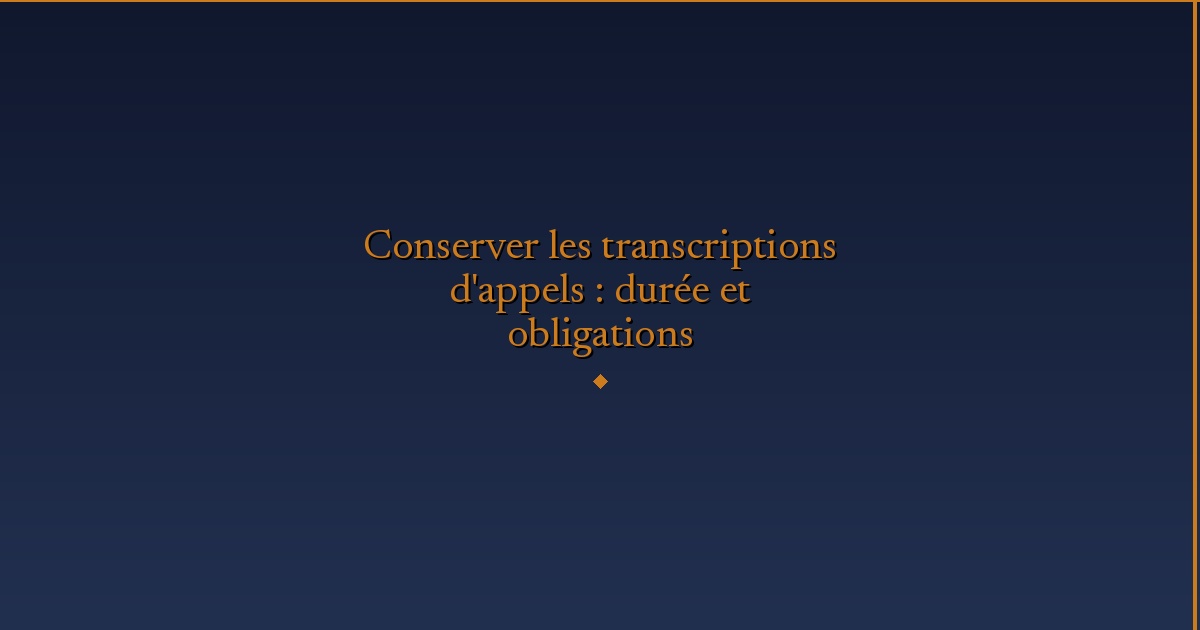 Illustration — Conserver les transcriptions d'appels : durée et obligations